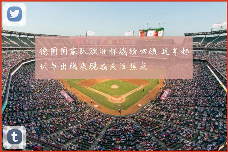 德国国家队欧洲杯战绩回顾 近年起伏与出线表现成关注焦点