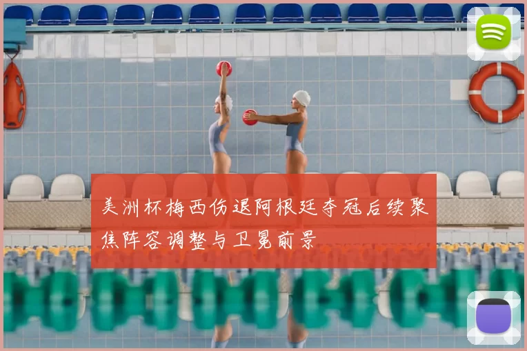 美洲杯梅西伤退阿根廷夺冠后续聚焦阵容调整与卫冕前景