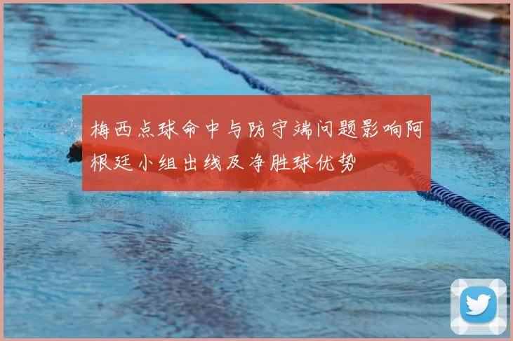 梅西点球命中与防守端问题影响阿根廷小组出线及净胜球优势