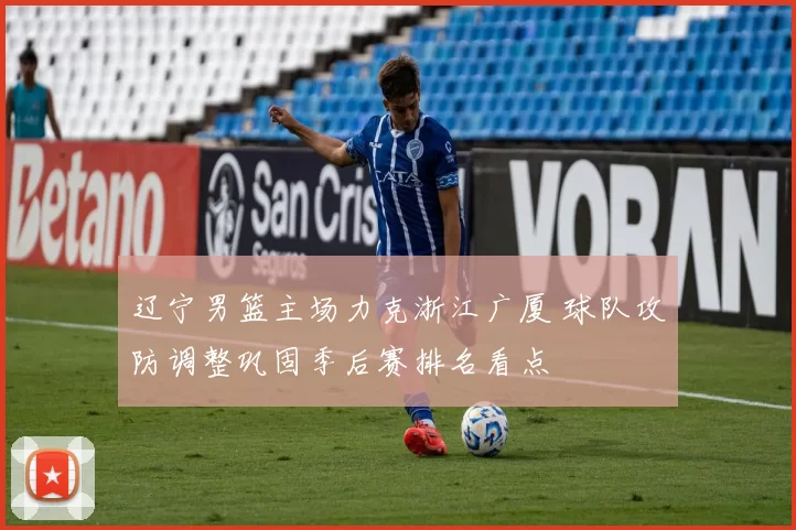 辽宁男篮主场力克浙江广厦 球队攻防调整巩固季后赛排名看点