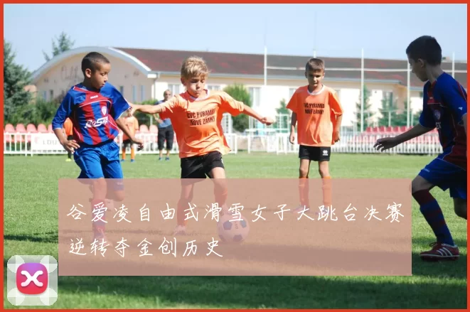 谷爱凌自由式滑雪女子大跳台决赛逆转夺金创历史