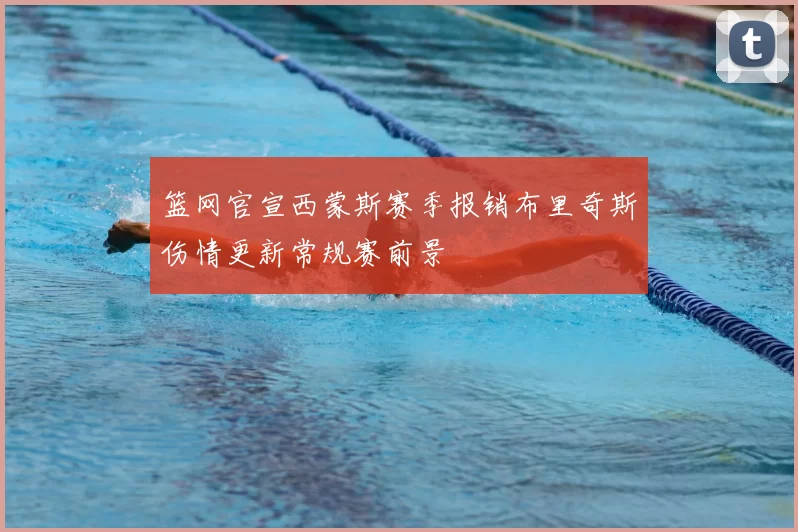 篮网官宣西蒙斯赛季报销布里奇斯伤情更新常规赛前景