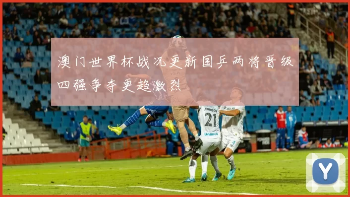 澳门世界杯战况更新国乒两将晋级四强争夺更趋激烈