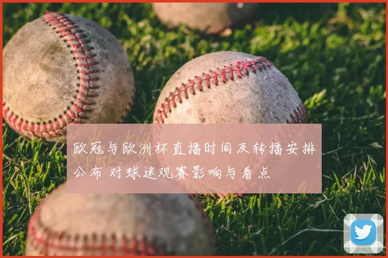 欧冠与欧洲杯直播时间及转播安排公布 对球迷观赛影响与看点