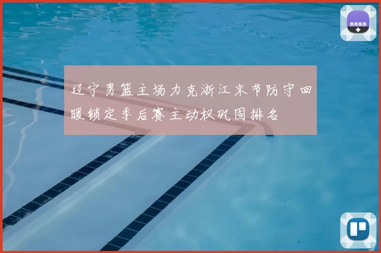 辽宁男篮主场力克浙江末节防守回暖锁定季后赛主动权巩固排名