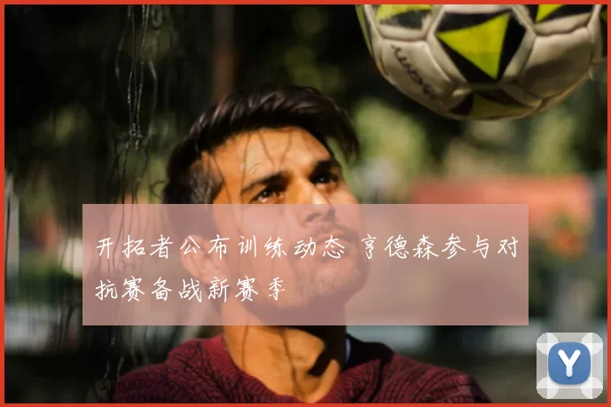 开拓者公布训练动态 亨德森参与对抗赛备战新赛季