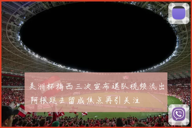 美洲杯梅西三次宣布退队视频流出 阿根廷去留成焦点再引关注
