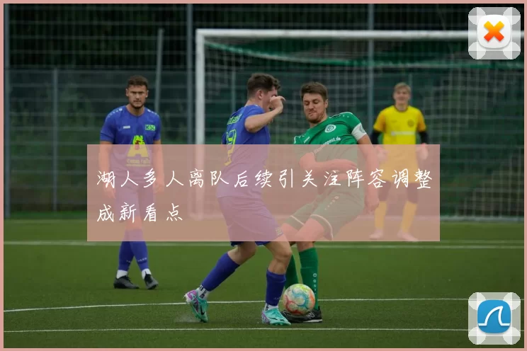 湖人多人离队后续引关注阵容调整成新看点