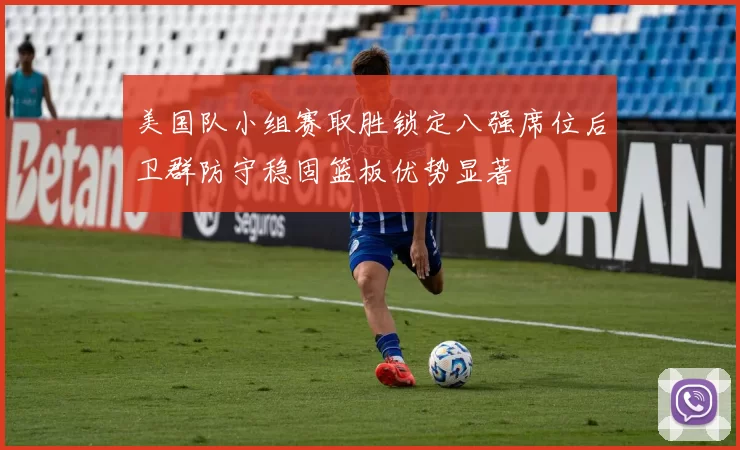 美国队小组赛取胜锁定八强席位后卫群防守稳固篮板优势显著