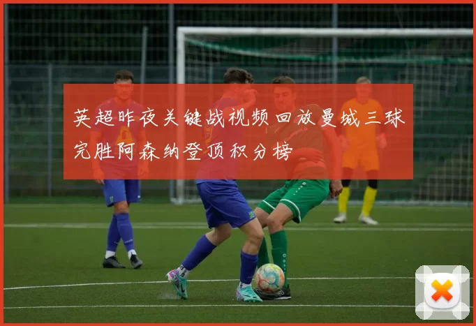 英超昨夜关键战视频回放曼城三球完胜阿森纳登顶积分榜