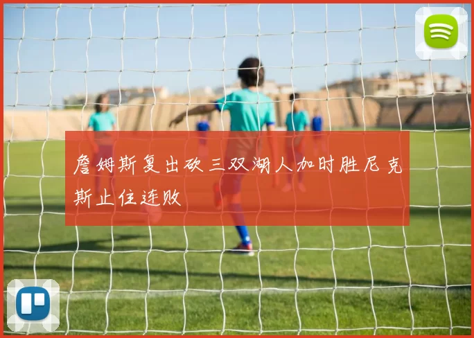 詹姆斯复出砍三双湖人加时胜尼克斯止住连败