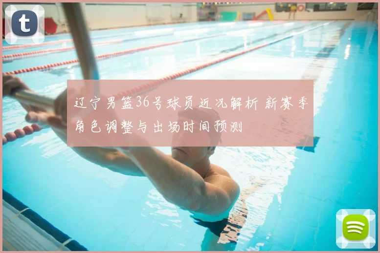 辽宁男篮36号球员近况解析 新赛季角色调整与出场时间预测