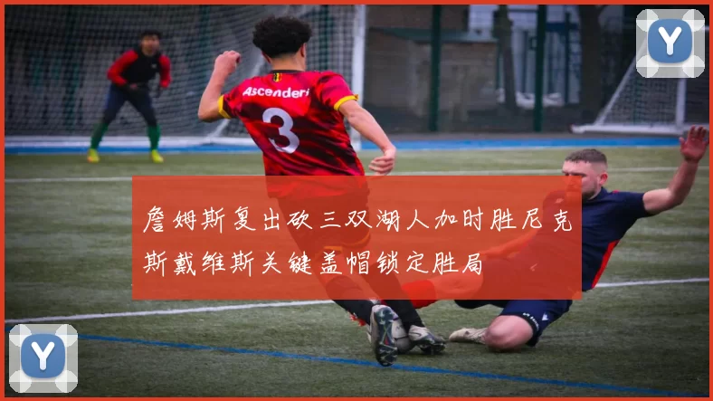 詹姆斯复出砍三双湖人加时胜尼克斯戴维斯关键盖帽锁定胜局