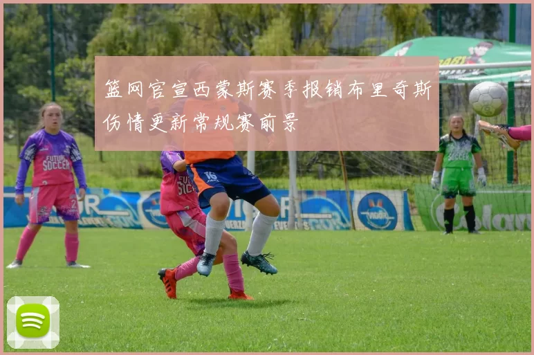 篮网官宣西蒙斯赛季报销布里奇斯伤情更新常规赛前景