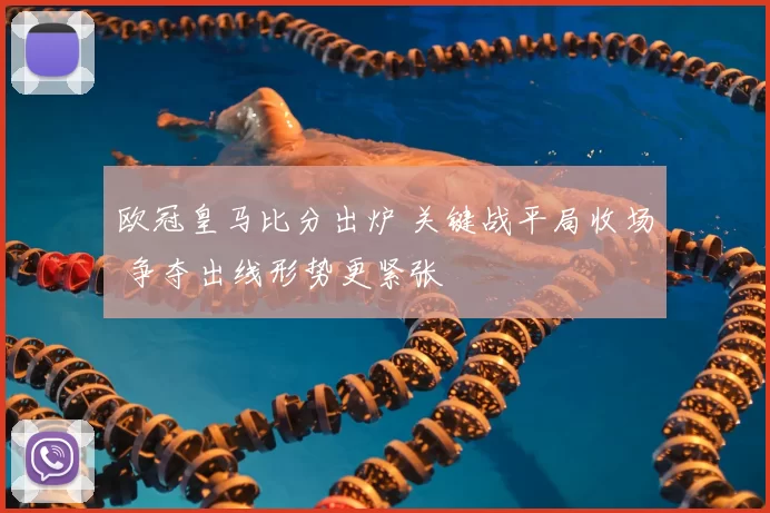 欧冠皇马比分出炉 关键战平局收场 争夺出线形势更紧张