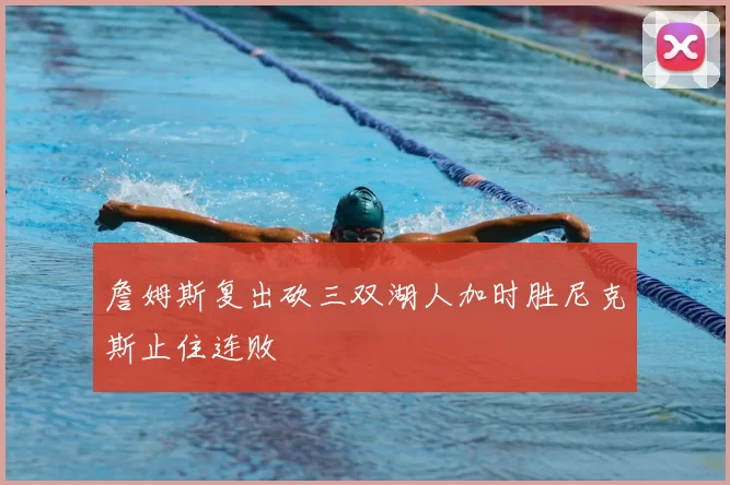 詹姆斯复出砍三双湖人加时胜尼克斯止住连败