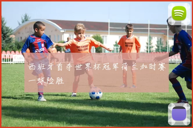 西班牙首夺世界杯冠军荷兰加时赛一球险胜