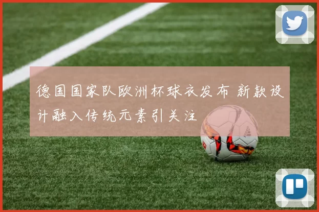 德国国家队欧洲杯球衣发布 新款设计融入传统元素引关注