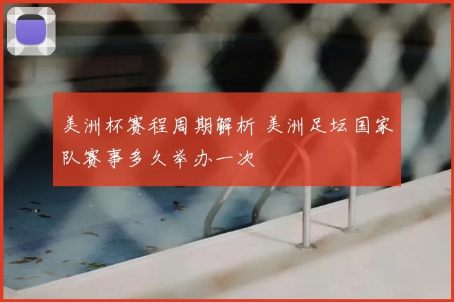 美洲杯赛程周期解析 美洲足坛国家队赛事多久举办一次