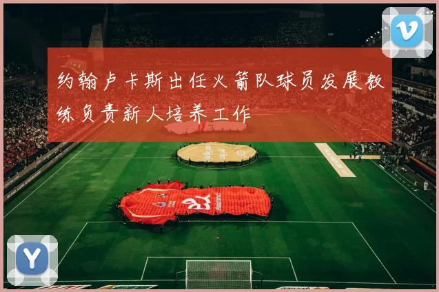 约翰卢卡斯出任火箭队球员发展教练负责新人培养工作