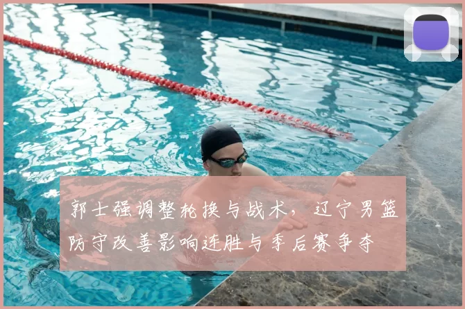 郭士强调整轮换与战术，辽宁男篮防守改善影响连胜与季后赛争夺