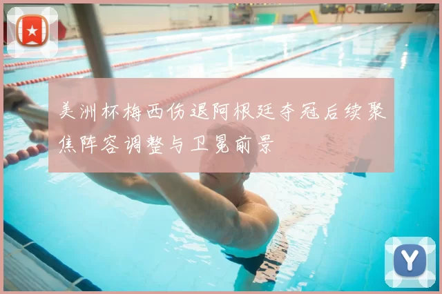 美洲杯梅西伤退阿根廷夺冠后续聚焦阵容调整与卫冕前景