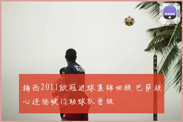 梅西2011欧冠进球集锦回顾 巴萨核心连场破门助球队晋级