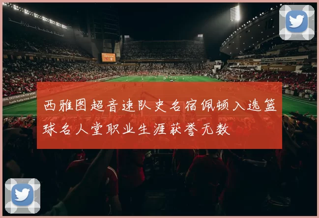 西雅图超音速队史名宿佩顿入选篮球名人堂职业生涯获誉无数