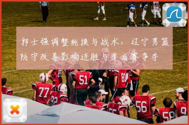 郭士强调整轮换与战术，辽宁男篮防守改善影响连胜与季后赛争夺