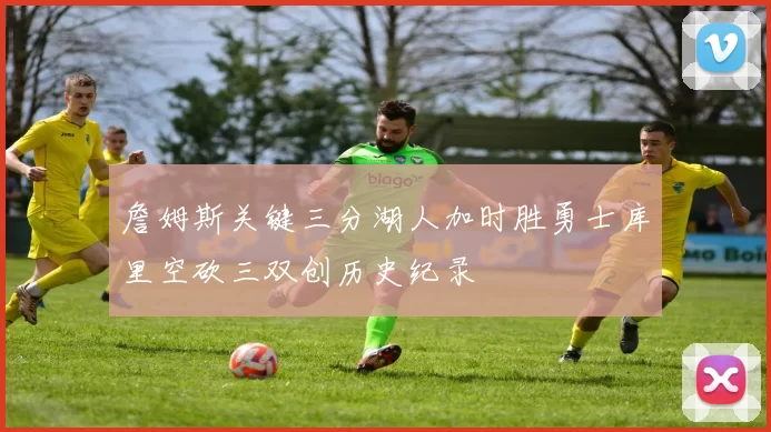 詹姆斯关键三分湖人加时胜勇士库里空砍三双创历史纪录