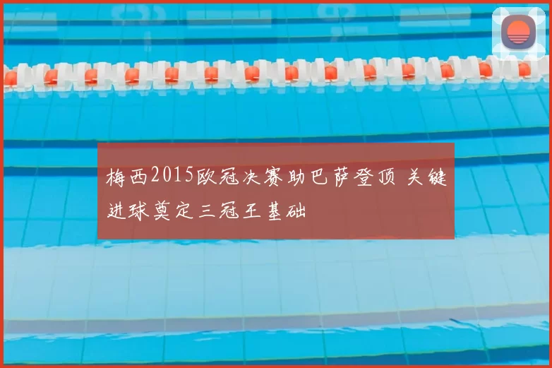 梅西2015欧冠决赛助巴萨登顶 关键进球奠定三冠王基础