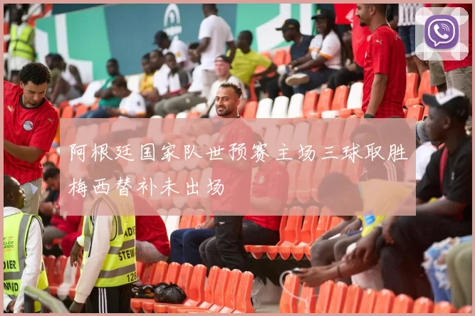 阿根廷国家队世预赛主场三球取胜梅西替补未出场