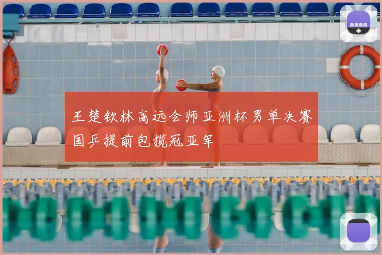 王楚钦林高远会师亚洲杯男单决赛国乒提前包揽冠亚军