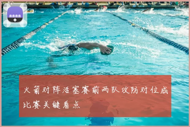 火箭对阵活塞赛前两队攻防对位成比赛关键看点