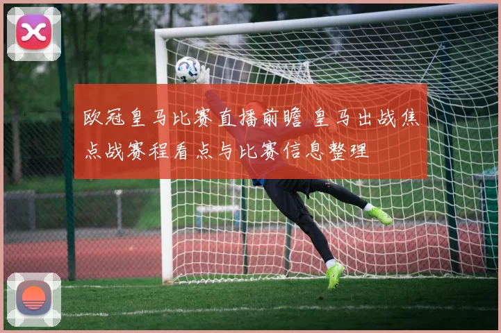 欧冠皇马比赛直播前瞻 皇马出战焦点战赛程看点与比赛信息整理