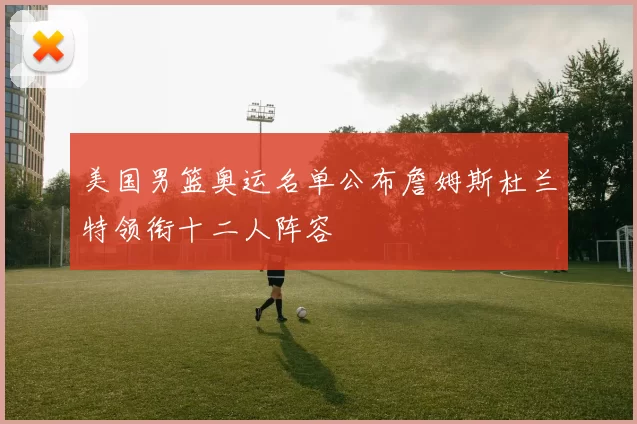 美国男篮奥运名单公布詹姆斯杜兰特领衔十二人阵容