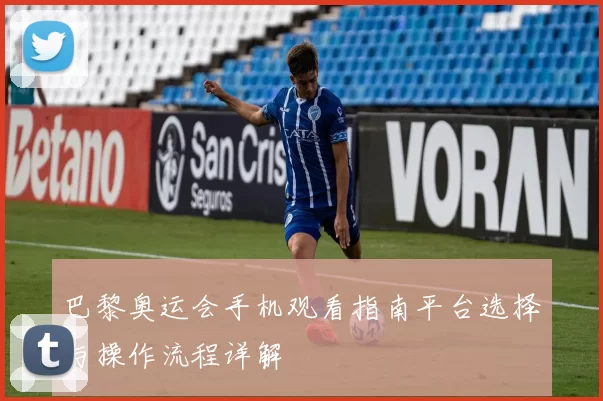 巴黎奥运会手机观看指南平台选择与操作流程详解