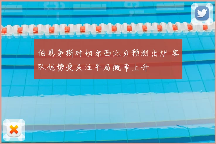 伯恩茅斯对切尔西比分预测出炉 客队优势受关注平局概率上升