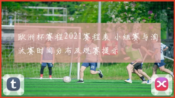 欧洲杯赛程2021赛程表 小组赛与淘汰赛时间分布及观赛提示