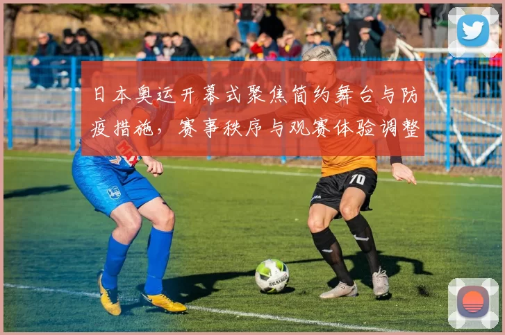 日本奥运开幕式聚焦简约舞台与防疫措施，赛事秩序与观赛体验调整