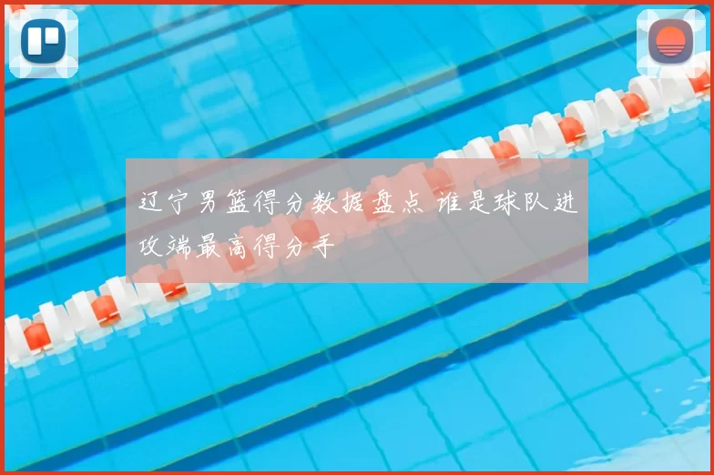 辽宁男篮得分数据盘点 谁是球队进攻端最高得分手