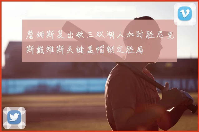 詹姆斯复出砍三双湖人加时胜尼克斯戴维斯关键盖帽锁定胜局