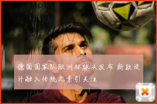 德国国家队欧洲杯球衣发布 新款设计融入传统元素引关注