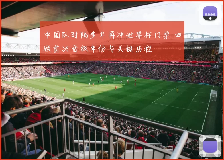 中国队时隔多年再冲世界杯门票 回顾首次晋级年份与关键历程