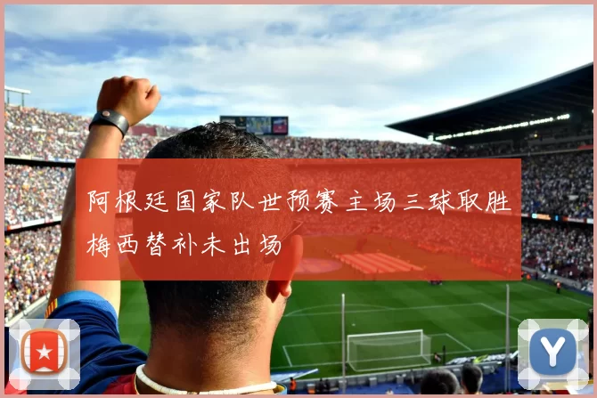 阿根廷国家队世预赛主场三球取胜梅西替补未出场